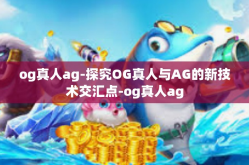 og真人ag-探究OG真人与AG的新技术交汇点-og真人ag