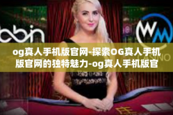 og真人手机版官网-探索OG真人手机版官网的独特魅力-og真人手机版官网