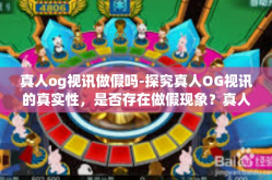 真人og视讯做假吗-探究真人OG视讯的真实性，是否存在做假现象？真人og视讯做假吗