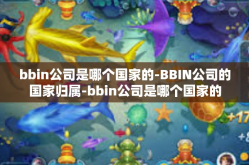 bbin公司是哪个国家的-BBIN公司的国家归属-bbin公司是哪个国家的