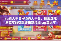 ag真人平台-AG真人平台，探索虚拟与真实的交融娱乐新领域-ag真人平台