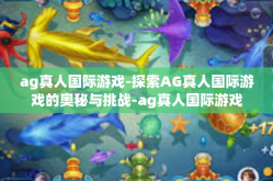 ag真人国际游戏-探索AG真人国际游戏的奥秘与挑战-ag真人国际游戏