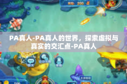 PA真人-PA真人的世界，探索虚拟与真实的交汇点-PA真人