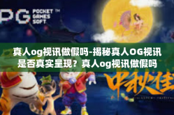 真人og视讯做假吗-揭秘真人OG视讯是否真实呈现？真人og视讯做假吗
