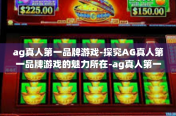 ag真人第一品牌游戏-探究AG真人第一品牌游戏的魅力所在-ag真人第一品牌游戏