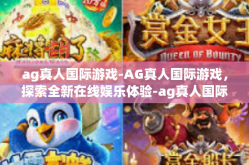 ag真人国际游戏-AG真人国际游戏，探索全新在线娱乐体验-ag真人国际游戏