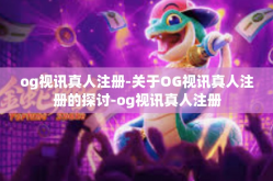 og视讯真人注册-关于OG视讯真人注册的探讨-og视讯真人注册