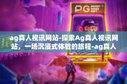 ag真人视讯网站-探索Ag真人视讯网站，一场沉浸式体验的旅程-ag真人视讯网站