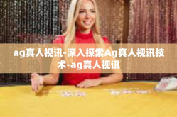 ag真人视讯-深入探索Ag真人视讯技术-ag真人视讯