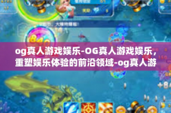 og真人游戏娱乐-OG真人游戏娱乐，重塑娱乐体验的前沿领域-og真人游戏娱乐