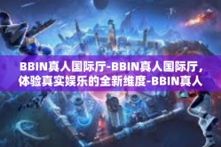 BBIN真人国际厅-BBIN真人国际厅，体验真实娱乐的全新维度-BBIN真人国际厅