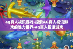 ag真人视讯游戏-探索AG真人视讯游戏的魅力世界-ag真人视讯游戏