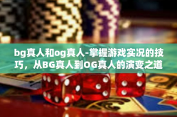 bg真人和og真人-掌握游戏实况的技巧，从BG真人到OG真人的演变之道-bg真人和og真人