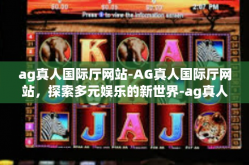ag真人国际厅网站-AG真人国际厅网站，探索多元娱乐的新世界-ag真人国际厅网站