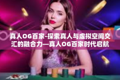 真人OG百家-探索真人与虚拟空间交汇的融合力—真人OG百家时代启航-真人OG百家