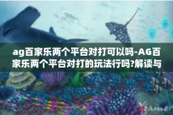 ag百家乐两个平台对打可以吗-AG百家乐两个平台对打的玩法行吗?解读与深度讨论。ag百家乐两个平台对打可以吗