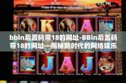 bbin后置码带18的网址-BBin后置码带18的网址—揭秘新时代的网络娱乐盛宴-bbin后置码带18的网址