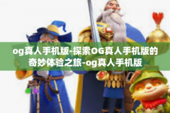 og真人手机版-探索OG真人手机版的奇妙体验之旅-og真人手机版