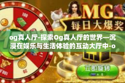 og真人厅-探索Og真人厅的世界—沉浸在娱乐与生活体验的互动大厅中-og真人厅