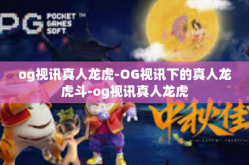 og视讯真人龙虎-OG视讯下的真人龙虎斗-og视讯真人龙虎