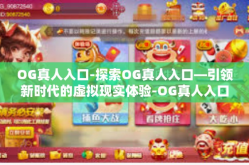 OG真人入口-探索OG真人入口—引领新时代的虚拟现实体验-OG真人入口