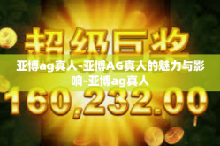 亚博ag真人-亚博AG真人的魅力与影响-亚博ag真人