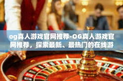 og真人游戏官网推荐-OG真人游戏官网推荐，探索最新、最热门的在线游戏世界-og真人游戏官网推荐