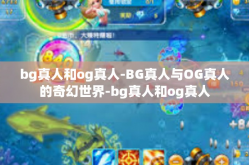 bg真人和og真人-BG真人与OG真人的奇幻世界-bg真人和og真人
