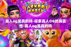 真人og是真的吗-探索真人OG的真实性-真人og是真的吗