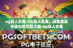 og真人合集-OG真人合集，探索真实与虚拟的交融之美-og真人合集
