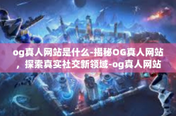og真人网站是什么-揭秘OG真人网站，探索真实社交新领域-og真人网站是什么