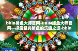 bbin捕鱼大师官网-BBIN捕鱼大师官网—探索经典捕鱼的乐趣之源-bbin捕鱼大师官网