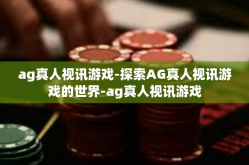 ag真人视讯游戏-探索AG真人视讯游戏的世界-ag真人视讯游戏