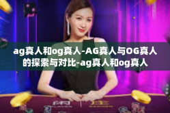 ag真人和og真人-AG真人与OG真人的探索与对比-ag真人和og真人