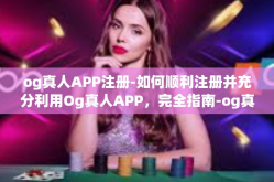 og真人APP注册-如何顺利注册并充分利用Og真人APP，完全指南-og真人APP注册