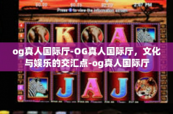 og真人国际厅-OG真人国际厅，文化与娱乐的交汇点-og真人国际厅