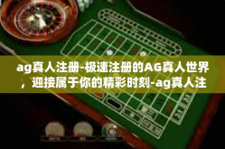 ag真人注册-极速注册的AG真人世界，迎接属于你的精彩时刻-ag真人注册