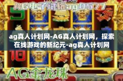 ag真人计划网-AG真人计划网，探索在线游戏的新纪元-ag真人计划网