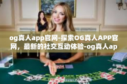og真人app官网-探索OG真人APP官网，最新的社交互动体验-og真人app官网