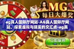 ag真人国际厅网站-AG真人国际厅网站，探索虚拟与现实的交汇点-ag真人国际厅网站
