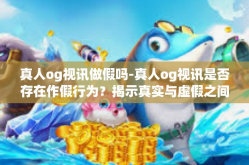真人og视讯做假吗-真人og视讯是否存在作假行为？揭示真实与虚假之间的边界-真人og视讯做假吗