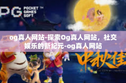 og真人网站-探索Og真人网站，社交娱乐的新纪元-og真人网站