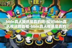 bbin真人视讯是真的吗-探讨bbin真人视讯的真相-bbin真人视讯是真的吗