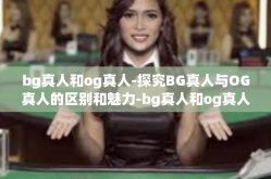bg真人和og真人-探究BG真人与OG真人的区别和魅力-bg真人和og真人