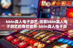 bbin真人电子游艺-探索bbin真人电子游艺的奇妙世界-bbin真人电子游艺