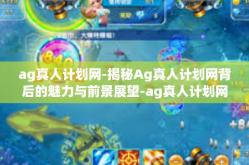ag真人计划网-揭秘Ag真人计划网背后的魅力与前景展望-ag真人计划网