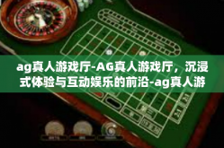 ag真人游戏厅-AG真人游戏厅，沉浸式体验与互动娱乐的前沿-ag真人游戏厅