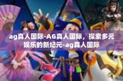 ag真人国际-AG真人国际，探索多元娱乐的新纪元-ag真人国际