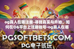 og真人在哪注册-寻找真实与开始，如何在OG平台上注册账号-og真人在哪注册
