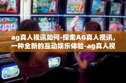 ag真人视讯如何-探索AG真人视讯，一种全新的互动娱乐体验-ag真人视讯如何